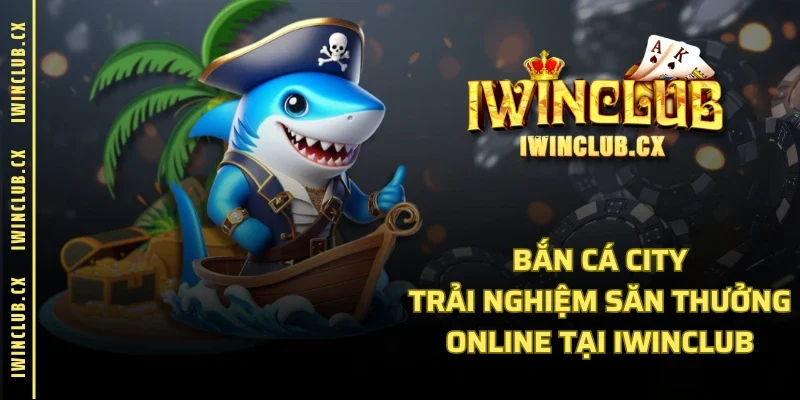Bắn Cá City - Trải Nghiệm Săn Thưởng Online Tại IWINCLUB
