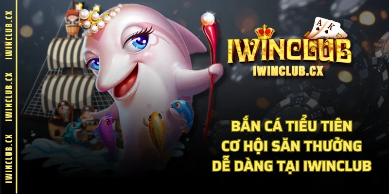 Bắn Cá Tiểu Tiên - Cơ Hội Săn Thưởng Dễ Dàng Tại IWINCLUB