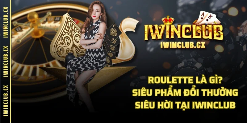 Roulette Là Gì? Siêu Phẩm Đổi Thưởng Siêu Hời Tại IWINCLUB