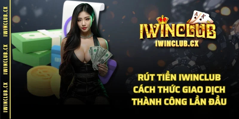 Rút Tiền IWINCLUB - Cách Thức Giao Dịch Thành Công Lần Đầu